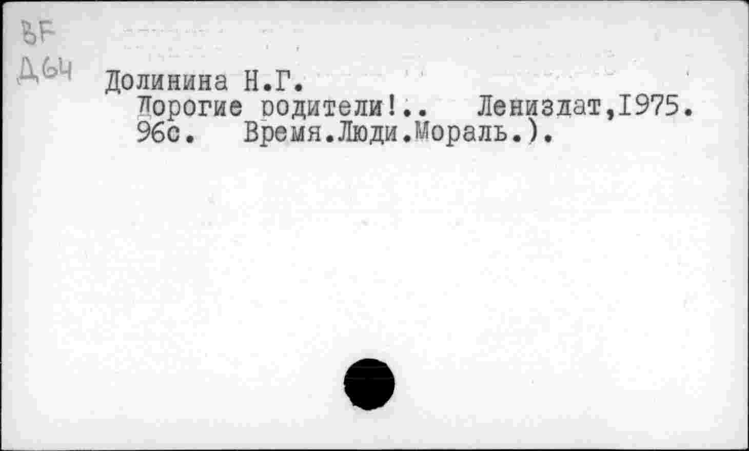 ﻿Долинина Н.Г.
дорогие оодители!.. Ленизлат,1975.
96с. Время.Люди.Мораль.).